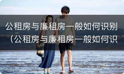 公租房与廉租房一般如何识别（公租房与廉租房一般如何识别的）