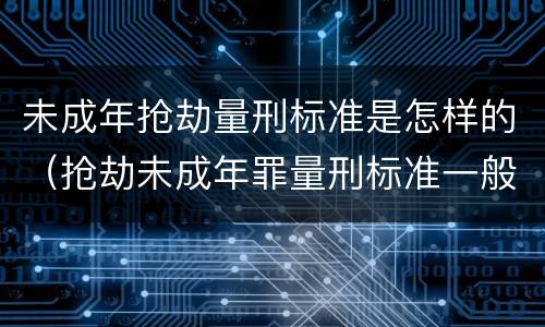 未成年抢劫量刑标准是怎样的（抢劫未成年罪量刑标准一般要判几年?）