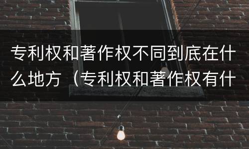 专利权和著作权不同到底在什么地方（专利权和著作权有什么区别）