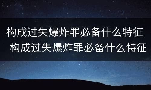 构成过失爆炸罪必备什么特征 构成过失爆炸罪必备什么特征和条件
