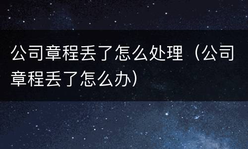 公司章程丢了怎么处理（公司章程丢了怎么办）