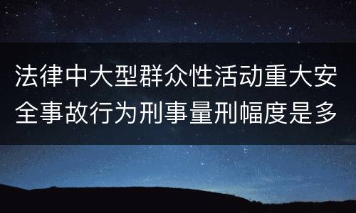 法律中大型群众性活动重大安全事故行为刑事量刑幅度是多少