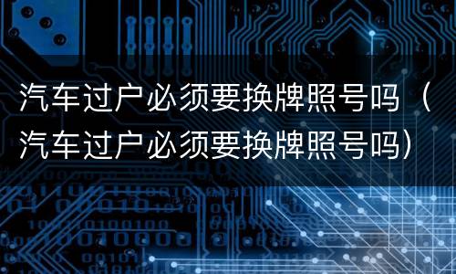 汽车过户必须要换牌照号吗（汽车过户必须要换牌照号吗）