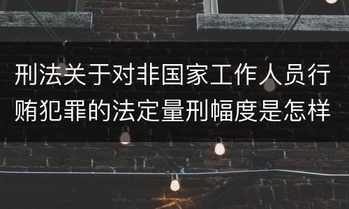刑法关于对非国家工作人员行贿犯罪的法定量刑幅度是怎样的