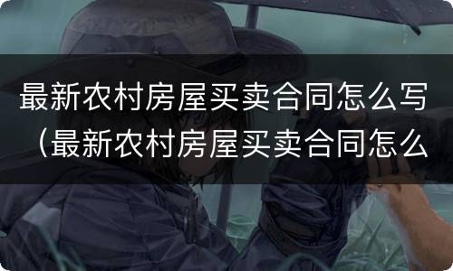 最新农村房屋买卖合同怎么写（最新农村房屋买卖合同怎么写的）