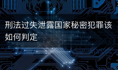 刑法过失泄露国家秘密犯罪该如何判定
