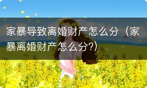 家暴导致离婚财产怎么分（家暴离婚财产怎么分?）