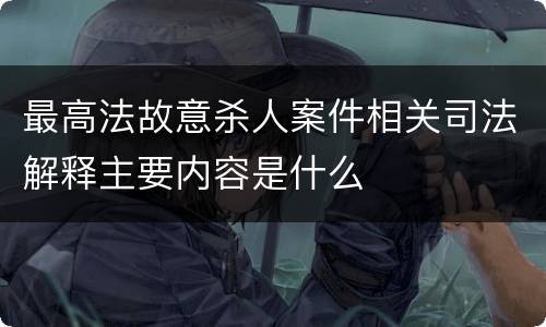 最高法故意杀人案件相关司法解释主要内容是什么
