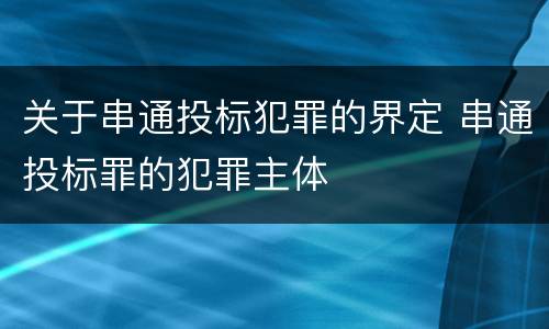 关于串通投标犯罪的界定 串通投标罪的犯罪主体