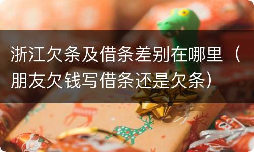 浙江欠条及借条差别在哪里（朋友欠钱写借条还是欠条）