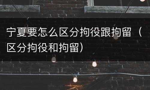 宁夏要怎么区分拘役跟拘留（区分拘役和拘留）