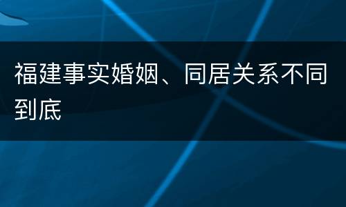 福建事实婚姻、同居关系不同到底
