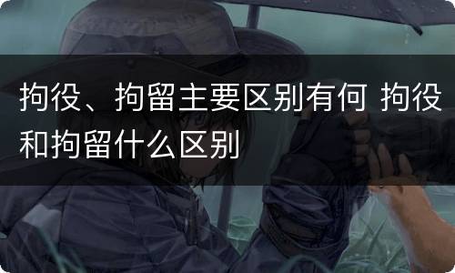 拘役、拘留主要区别有何 拘役和拘留什么区别