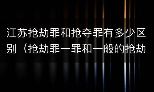江苏抢劫罪和抢夺罪有多少区别（抢劫罪一罪和一般的抢劫罪）
