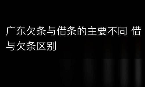 广东欠条与借条的主要不同 借与欠条区别