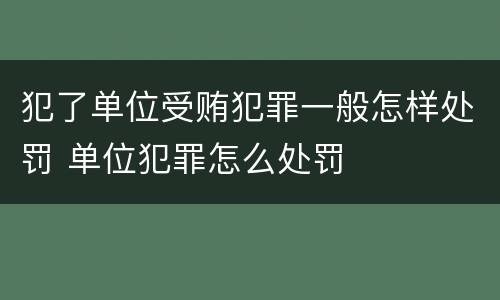 犯了单位受贿犯罪一般怎样处罚 单位犯罪怎么处罚