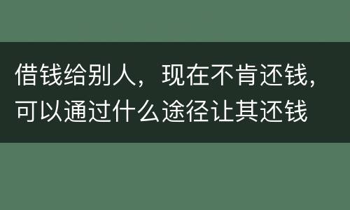 借钱给别人，现在不肯还钱，可以通过什么途径让其还钱