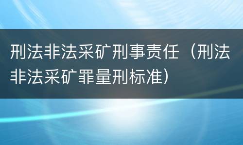 刑法非法采矿刑事责任（刑法非法采矿罪量刑标准）