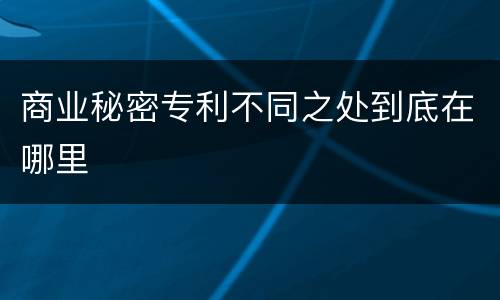 商业秘密专利不同之处到底在哪里