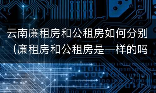 云南廉租房和公租房如何分别（廉租房和公租房是一样的吗）