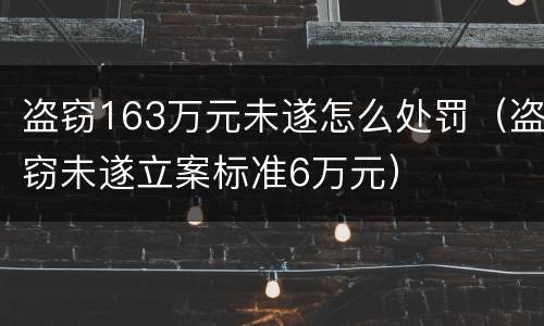 盗窃163万元未遂怎么处罚（盗窃未遂立案标准6万元）