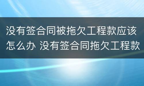 没有签合同被拖欠工程款应该怎么办 没有签合同拖欠工程款怎么办还有一小部分没有完工