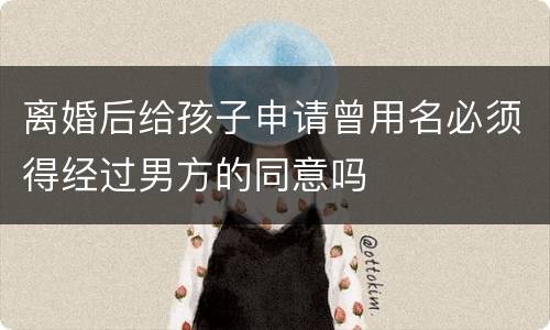离婚后给孩子申请曾用名必须得经过男方的同意吗