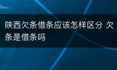 陕西欠条借条应该怎样区分 欠条是借条吗