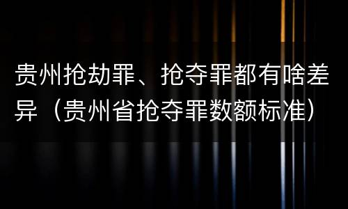 贵州抢劫罪、抢夺罪都有啥差异（贵州省抢夺罪数额标准）