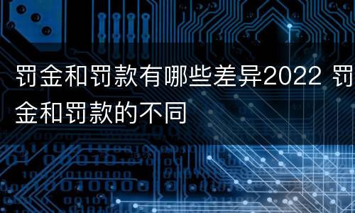 罚金和罚款有哪些差异2022 罚金和罚款的不同