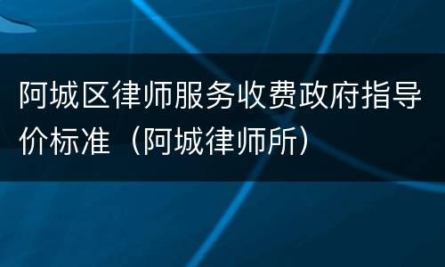 阿城区律师服务收费政府指导价标准（阿城律师所）