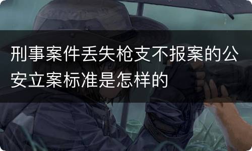 刑事案件丢失枪支不报案的公安立案标准是怎样的
