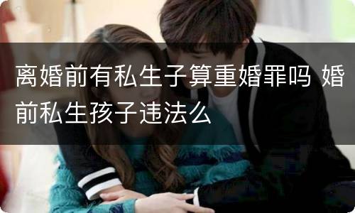 离婚前有私生子算重婚罪吗 婚前私生孩子违法么