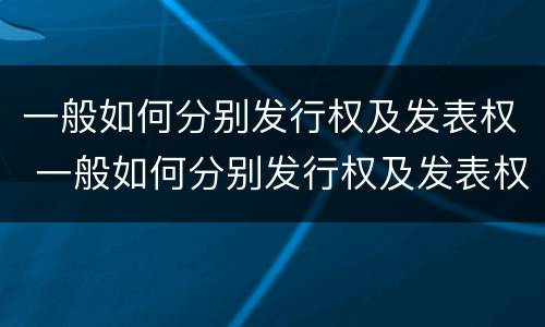 一般如何分别发行权及发表权 一般如何分别发行权及发表权和转让权