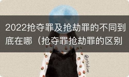 2022抢夺罪及抢劫罪的不同到底在哪（抢夺罪抢劫罪的区别）