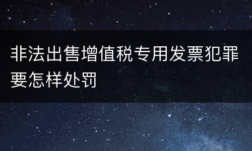 非法出售增值税专用发票犯罪要怎样处罚