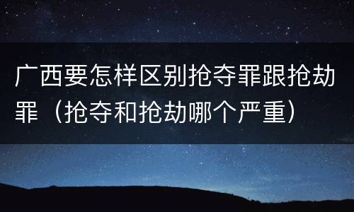 广西要怎样区别抢夺罪跟抢劫罪（抢夺和抢劫哪个严重）