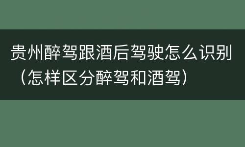 贵州醉驾跟酒后驾驶怎么识别（怎样区分醉驾和酒驾）