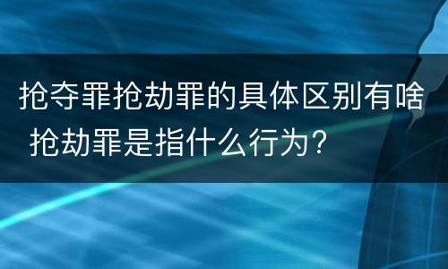 抢夺罪抢劫罪的具体区别有啥 抢劫罪是指什么行为?