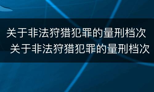 关于非法狩猎犯罪的量刑档次 关于非法狩猎犯罪的量刑档次是多少