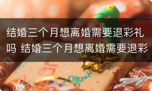 结婚三个月想离婚需要退彩礼吗 结婚三个月想离婚需要退彩礼吗怎么办