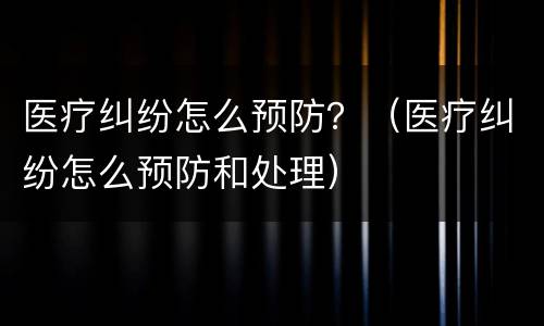 医疗纠纷怎么预防？（医疗纠纷怎么预防和处理）