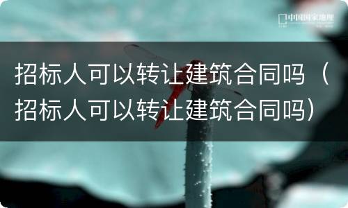 招标人可以转让建筑合同吗（招标人可以转让建筑合同吗）