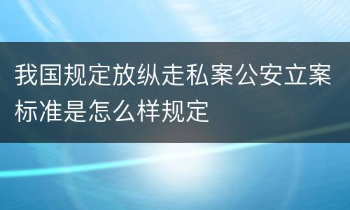 我国规定放纵走私案公安立案标准是怎么样规定