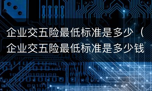 企业交五险最低标准是多少（企业交五险最低标准是多少钱一个月）
