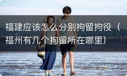 福建应该怎么分别拘留拘役（福州有几个拘留所在哪里）