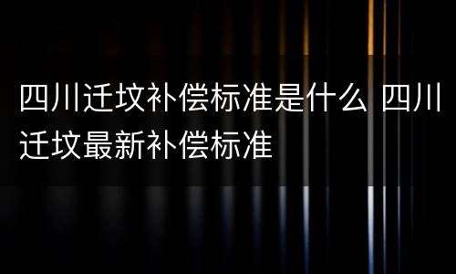 四川迁坟补偿标准是什么 四川迁坟最新补偿标准