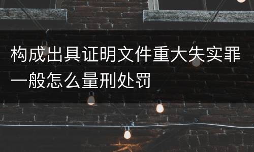 构成出具证明文件重大失实罪一般怎么量刑处罚