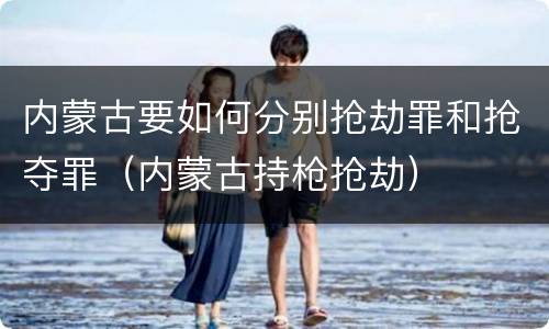 内蒙古要如何分别抢劫罪和抢夺罪（内蒙古持枪抢劫）