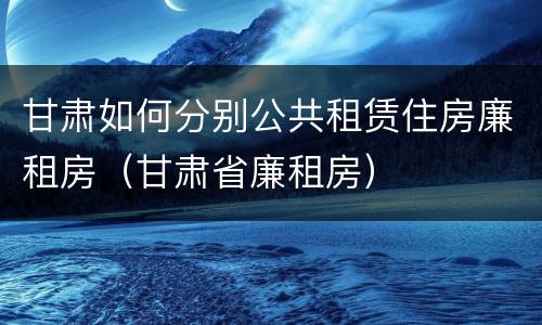 甘肃如何分别公共租赁住房廉租房（甘肃省廉租房）